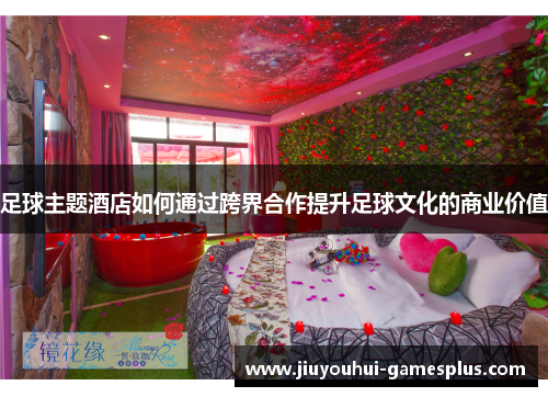 足球主题酒店如何通过跨界合作提升足球文化的商业价值