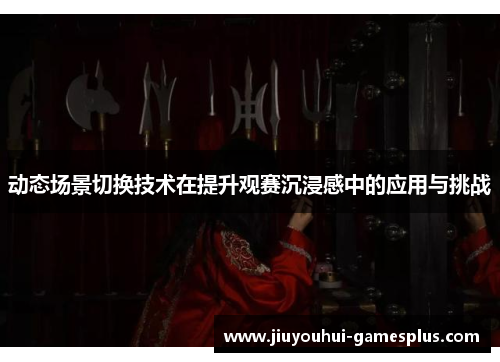 动态场景切换技术在提升观赛沉浸感中的应用与挑战